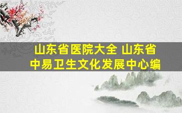 山东省医院大全 山东省中易卫生文化发展中心编